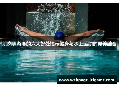 肌肉男游泳的六大好处揭示健身与水上运动的完美结合
