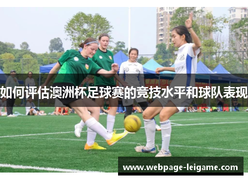 如何评估澳洲杯足球赛的竞技水平和球队表现 如何评估澳洲杯足球赛的竞技水平和球队表现