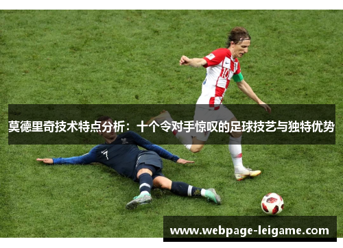 莫德里奇技术特点分析：十个令对手惊叹的足球技艺与独特优势