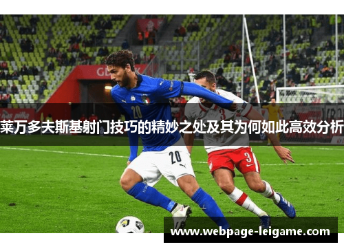 莱万多夫斯基射门技巧的精妙之处及其为何如此高效分析 莱万多夫斯基射门技巧的精妙之处及其为何如此高效分析