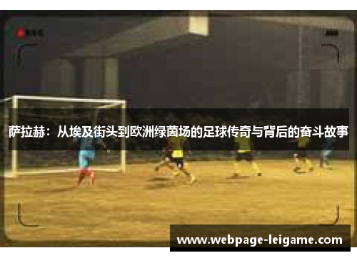 萨拉赫:从埃及街头到欧洲绿茵场的足球传奇与背后的奋斗故事 萨拉赫:从埃及街头到欧洲绿茵场的足球传奇与背后的奋斗故事