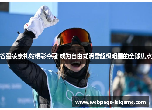 谷爱凌崇礼站精彩夺冠 成为自由式滑雪超级明星的全球焦点