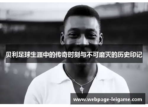贝利足球生涯中的传奇时刻与不可磨灭的历史印记 贝利足球生涯中的传奇时刻与不可磨灭的历史印记