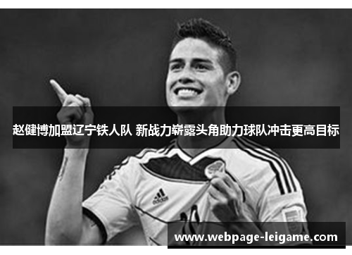 赵健博加盟辽宁铁人队 新战力崭露头角助力球队冲击更高目标