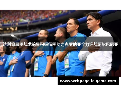 达利奇展望战术前景积极氛围助力克罗地亚全力迎战阿尔巴尼亚