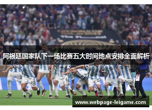 阿根廷国家队下一场比赛五大时间地点安排全面解析 阿根廷国家队下一场比赛五大时间地点安排全面解析
