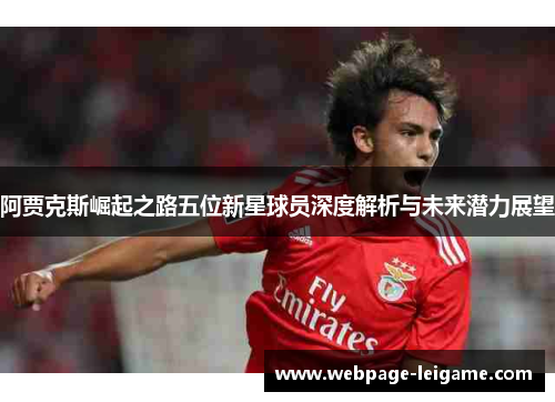 阿贾克斯崛起之路五位新星球员深度解析与未来潜力展望 阿贾克斯崛起之路五位新星球员深度解析与未来潜力展望
