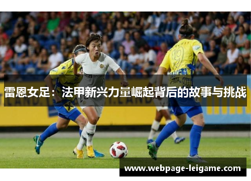 雷恩女足:法甲新兴力量崛起背后的故事与挑战 雷恩女足:法甲新兴力量崛起背后的故事与挑战