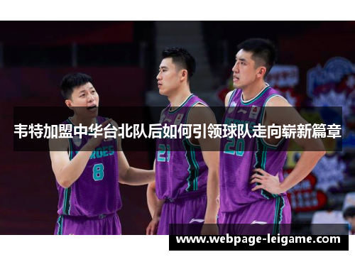 韦特加盟中华台北队后如何引领球队走向崭新篇章 韦特加盟中华台北队后如何引领球队走向崭新篇章