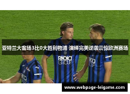 亚特兰大客场3比0大胜利物浦 演绎完美逆袭震惊欧洲赛场 亚特兰大客场3比0大胜利物浦 演绎完美逆袭震惊欧洲赛场