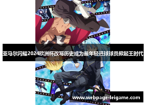 亚马尔闪耀2024欧洲杯改写历史成为最年轻进球球员掀起王时代 亚马尔闪耀2024欧洲杯改写历史成为最年轻进球球员掀起王时代