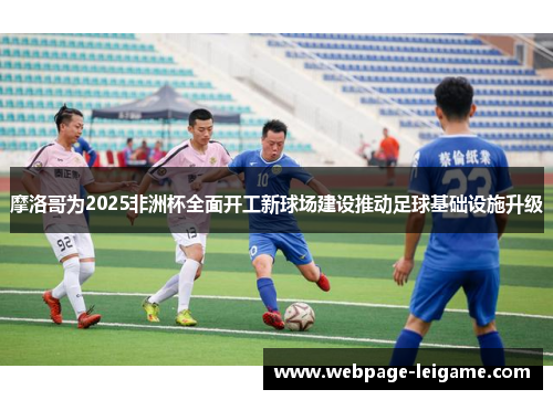 摩洛哥为2025非洲杯全面开工新球场建设推动足球基础设施升级