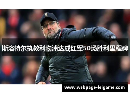斯洛特尔执教利物浦达成红军50场胜利里程碑 斯洛特尔执教利物浦达成红军50场胜利里程碑