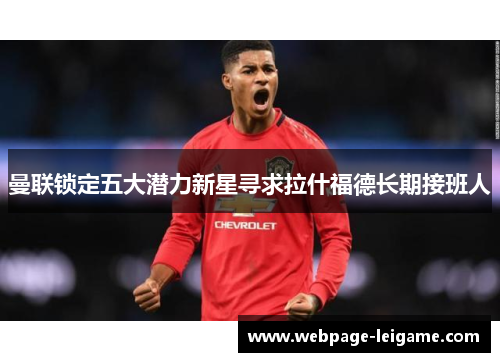 曼联锁定五大潜力新星寻求拉什福德长期接班人 曼联锁定五大潜力新星寻求拉什福德长期接班人