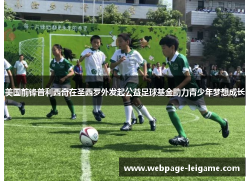 美国前锋普利西奇在圣西罗外发起公益足球基金助力青少年梦想成长