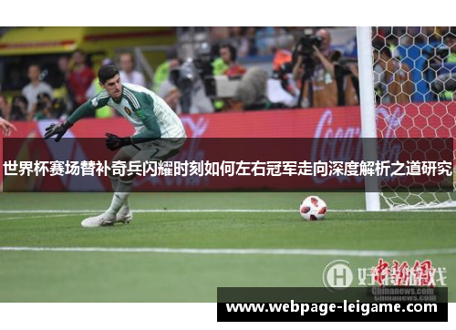 世界杯赛场替补奇兵闪耀时刻如何左右冠军走向深度解析之道研究 世界杯赛场替补奇兵闪耀时刻如何左右冠军走向深度解析之道研究