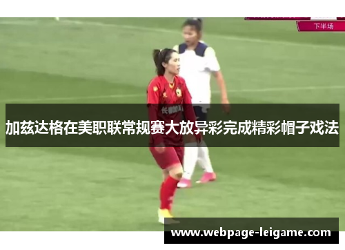 加兹达格在美职联常规赛大放异彩完成精彩帽子戏法 加兹达格在美职联常规赛大放异彩完成精彩帽子戏法