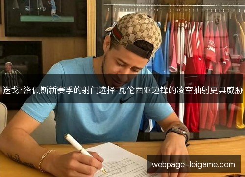 迭戈·洛佩斯新赛季的射门选择 瓦伦西亚边锋的凌空抽射更具威胁 迭戈·洛佩斯新赛季的射门选择 瓦伦西亚边锋的凌空抽射更具威胁